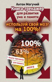 Используй свой мозг на 100%! Книга-тренажер для развития ума и памяти - Могучий Антон