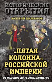 «Пятая колонна» Российской империи. От масонов до революционеров - Шамбаров Валерий Евгеньевич