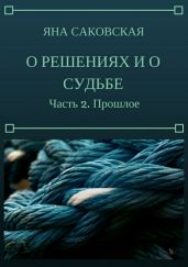 О решениях и о судьбе. Часть 2. Прошлое - Саковская Яна
