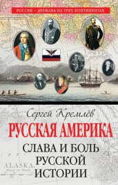 Русская Америка. Слава и боль русской истории - Кремлев Сергей