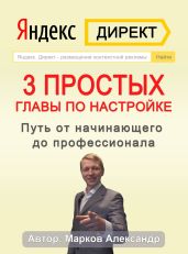 Яндекс.Директ. 3 простых главы по настройке. Путь от начинающего до профессионала - Марков Александр Владимирович