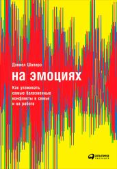 На эмоциях: Как улаживать самые болезненные конфликты в семье и на работе - Шапиро Дэниел