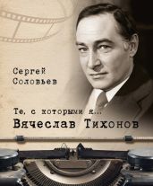Те, с которыми я… Вячеслав Тихонов - Соловьев Сергей