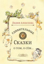 Удивительные сказки о том, о сём… - Алексеева Лидия