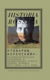 «Товарищ Керенский»: антимонархическая революция и формирование культа «вождя народа» (март – июнь 1917 года) - Колоницкий Борис Иванович