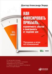 Как фиксировать прибыль, ограничивать убытки и выигрывать от падения цен: Продажа и игра на понижение - Элдер Александр