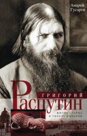 Григорий Распутин. Жизнь старца и гибель империи - Гусаров Андрей Юрьевич