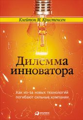 Дилемма инноватора: Как из-за новых технологий погибают сильные компании - Кристенсен Клейтон