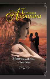 Неправильная невеста - Алюшина Татьяна Александровна