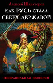 Как Русь стала Сверх-Державой - Шляхторов Алексей Геннадьевич