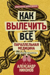 Как вылечить все. Параллельная медицина. Научный подход - Никонов Александр Петрович