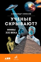 Ученые скрывают? Мифы XXI века - Соколов Александр Алексеевич