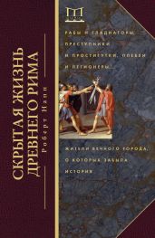 Скрытая жизнь Древнего Рима. Рабы и гладиаторы, преступники и проститутки, плебеи и легионеры… Жители Вечного города, о которых забыла история