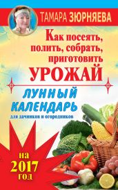 Лунный календарь для дачников и огородников на 2017 год. Как посеять полить, собрать, приготовить урожай - Зюрняева Тамара