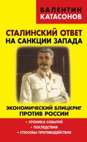 Сталинский ответ на санкции Запада. Экономический блицкриг против России. Хроника событий, последствия, способы противодействия - Катасонов Валентин Юрьевич