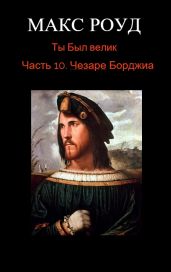 Ты Был велик. Часть 10: Чезаре Борджиа - Роуд Макс