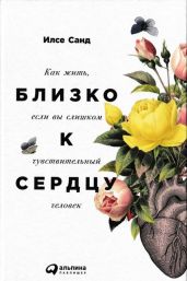 Близко к сердцу. Как жить, если вы слишком чувствительный человек - Санд Илсе