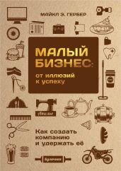 Малый бизнес: от иллюзий к успеху. Как создать компанию и удержать ее - Гербер Майкл