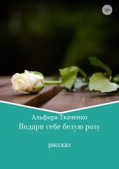 Подари себе белую розу - Ткаченко Альфира Федоровна