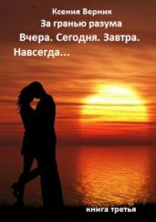 За гранью разума. Вчера. Сегодня. Завтра. Навсегда… Книга третья - Верник Ксения