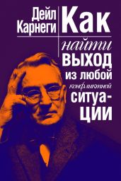 Как найти выход из любой конфликтной ситуации - Карнеги Дейл