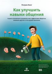 Как улучшить навыки общения. Строить отношения и управлять ими, эффективно общаться, понимать других и стать душой компании - Кинг Патрик