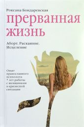 Прерванная жизнь. Аборт. Раскаяние. Исцеление - Бондаревская Роксана