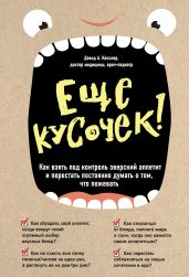 Еще кусочек! Как взять под контроль зверский аппетит и перестать постоянно думать о том, что пожевать - Кесслер Дэвид