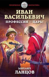 Иван Васильевич. Профессия – царь! - Ланцов Михаил Алексеевич