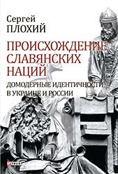Происхождение славянских наций. Домодерные идентичности в Украине и России - Плохий Сергей Николаевич