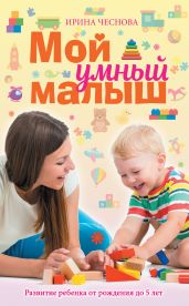 Мой умный малыш. Развитие ребенка от рождения до пяти лет - Чеснова Ирина