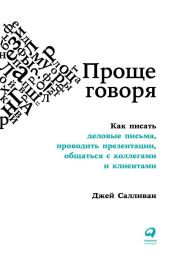 Проще говоря. Как писать деловые письма, проводить презентации, общаться с коллегами и клиентами - Салливан Джей