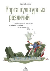 Карта культурных различий. Как люди думают, руководят и добиваются целей в международной среде - Мейер Эрин