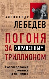 Погоня за украденным триллионом. Расследования охотника на банкиров - Лебедев Александр Петрович