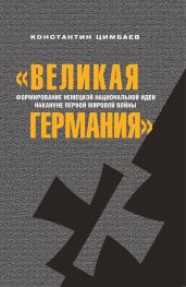 «Великая Германия». Формирование немецкой национальной идеи накануне Первой мировой войны - Цимбаев Константин
