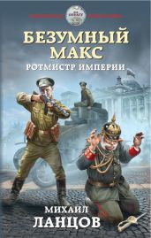Безумный Макс. Ротмистр Империи - Ланцов Михаил Алексеевич