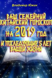 Ваш семейный китайский гороскоп на 2019 год и последующие 5 лет вашей жизни - Южин Владимир И.