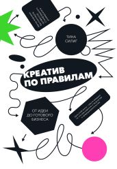 Креатив по правилам. От идеи до готового бизнеса - Силиг Тина