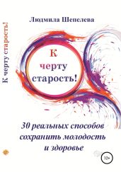 К черту старость! 30 реальных способов сохранить молодость и здоровье - Шепелева Людмила Николаевна