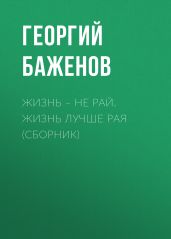 Жизнь – не рай. Жизнь лучше рая (сборник) - Баженов Георгий Викторович
