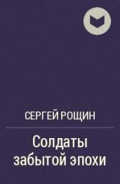Солдаты забытой эпохи - Рощин Сергей