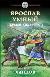 Ярослав Умный. Первый князь Руси - Ланцов Михаил Алексеевич