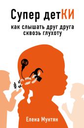 Супер детКИ. Как слышать друг друга сквозь глухоту - Мунтян Елена