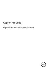 Чернобыль. Бог погребального огня - Антонов Сергей