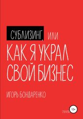 Сублизинг, или Как я украл свой бизнес - Бондаренко Игорь Михайлович