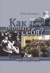 Как осознать себя? Россия: вера, народ, судьба - Дмитриев Павел В.