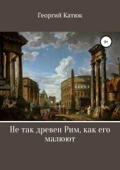 Не так древен Рим, как его малюют - Катюк Георгий Петрович