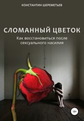 Сломанный цветок. Как восстановиться после сексуального насилия - Шереметьев Константин Петрович