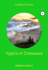 Чудеса от Солнышка. Сборник сказок 1 - Ткаченко Альфира Федоровна