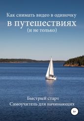 Как снимать видео в одиночку в путешествиях и не только. Быстрый старт. Самоучитель для начинающих - Шкловский Роман